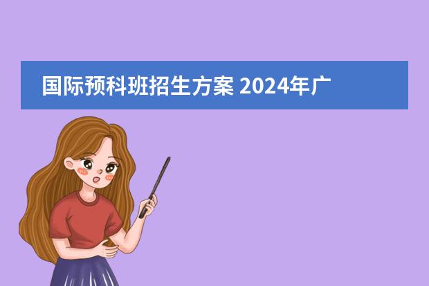 国际预科班招生方案 2024年广州亚加达国际预科青藤学院收费标准及报名时间一览