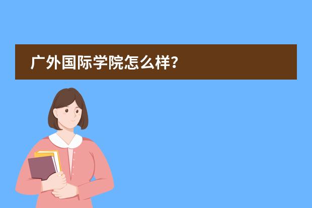 广外国际学院怎么样?
