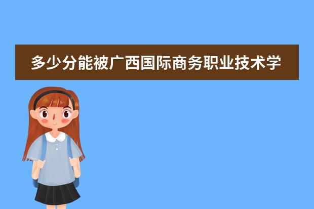 多少分能被广西国际商务职业技术学院录取