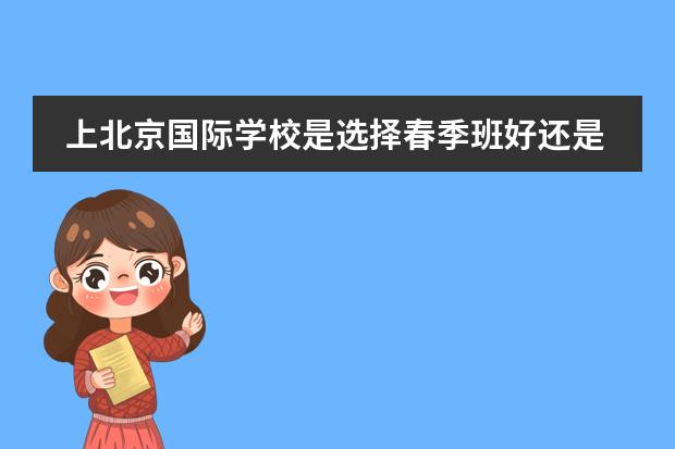上北京国际学校是选择春季班好还是秋季班好? 急啊!有没有比较了解唐山英才国际学校留学项目的?可不可以介绍一下具体情况?