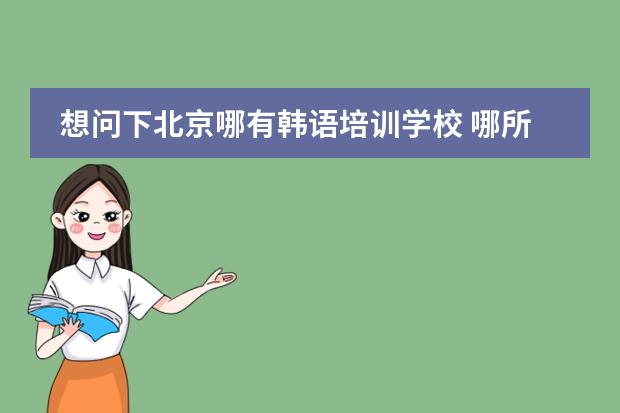 想问下北京哪有韩语培训学校 哪所学校韩国的留学生多