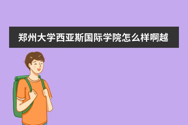 郑州大学西亚斯国际学院怎么样啊越详细越具体越好。最好是那里的学生