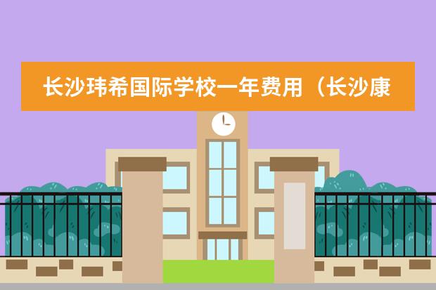 长沙玮希国际学校一年费用(长沙康礼克雷格国际学校收费)