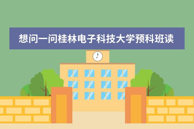 想问一问桂林电子科技大学预科班读完后能选什么专业?
