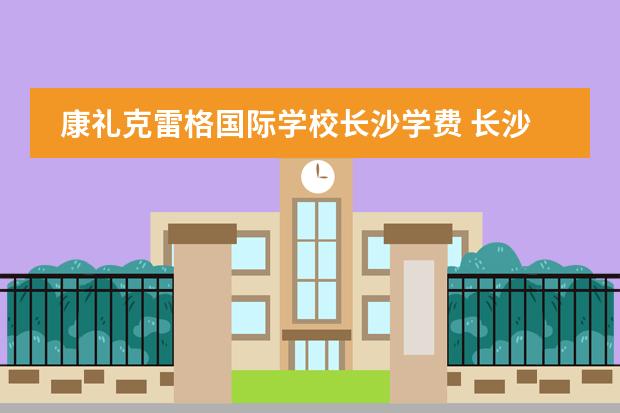 康礼克雷格国际学校长沙学费 长沙国际学校学费一览表