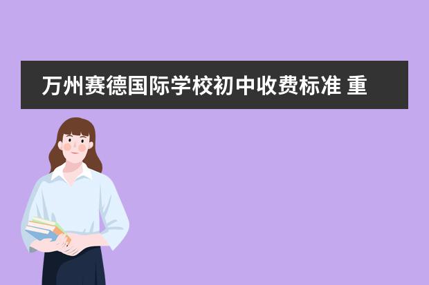 万州赛德国际学校初中收费标准 重庆万州区纯阳中学和万州赛德国际学校谁好些