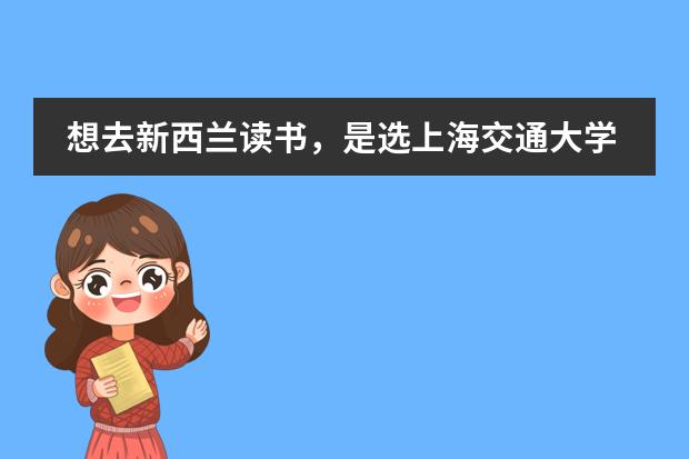 想去新西兰读书,是选上海交通大学的新西兰预科呢?还是南京大学的新西兰预科?
