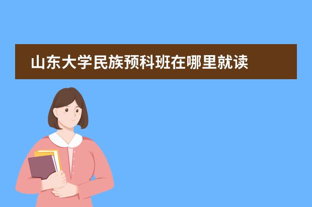 山东大学民族预科班在哪里就读