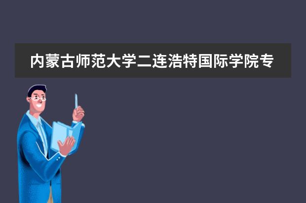 内蒙古师范大学二连浩特国际学院专业设置 内蒙古师范大学二连浩特国际学院办学规模