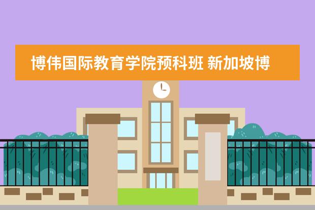 博伟国际教育学院预科班 新加坡博伟国际教育学院的母子陪读政策