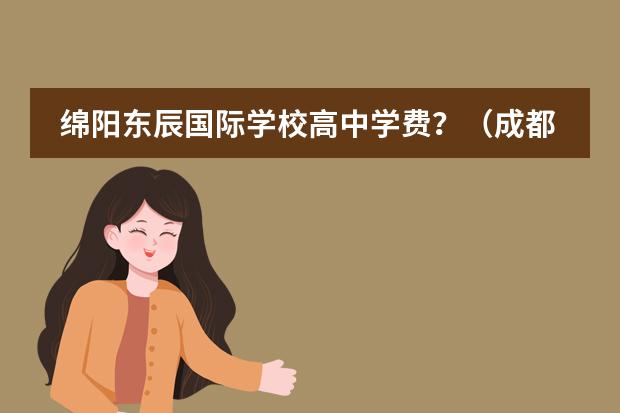 绵阳东辰国际学校高中学费?(成都东辰最好的班)