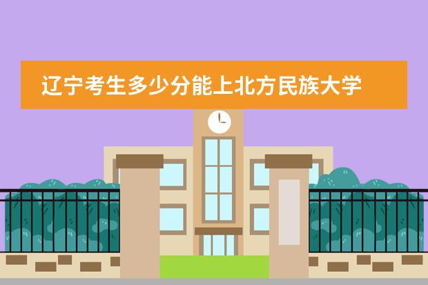 辽宁考生多少分能上北方民族大学
