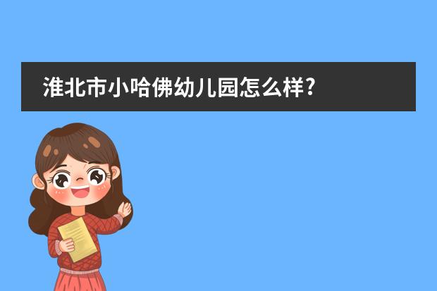 淮北市小哈佛幼儿园怎么样?