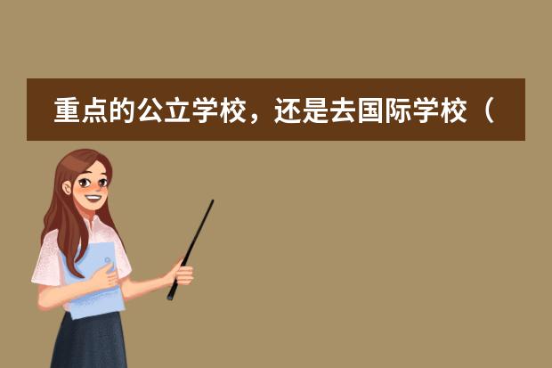 重点的公立学校,还是去国际学校(听说上海交大南洋附属国际高中最近有入学测试?高中学籍就100个快没了,谁能告诉具体时间啊!万分感谢!)