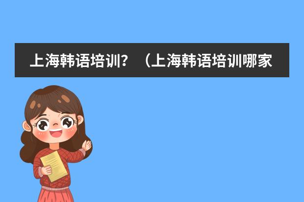 上海韩语培训?(上海韩语培训哪家最好?)