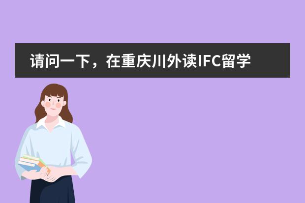 请问一下,在重庆川外读IFC留学预科班的效果和可信度怎么样?我能相信它吗?