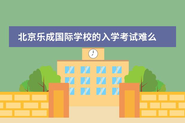 北京乐成国际学校的入学考试难么 外地学籍北京借读国际学校怎样转学到公立小学，请支招，不胜感激