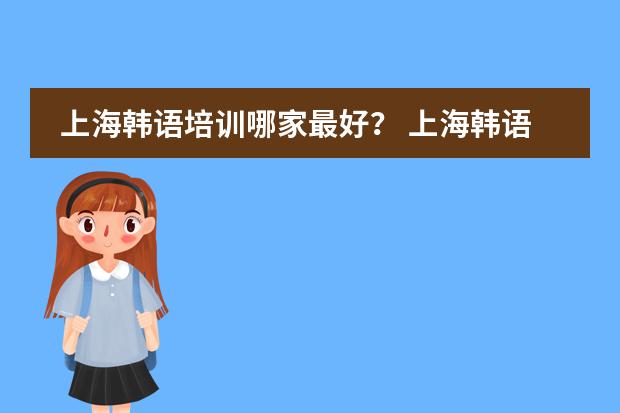 上海韩语培训哪家最好? 上海韩语培训学校哪家好