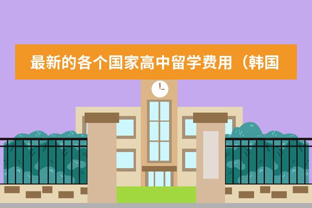 最新的各个国家高中留学费用(韩国有那些艺术学院)