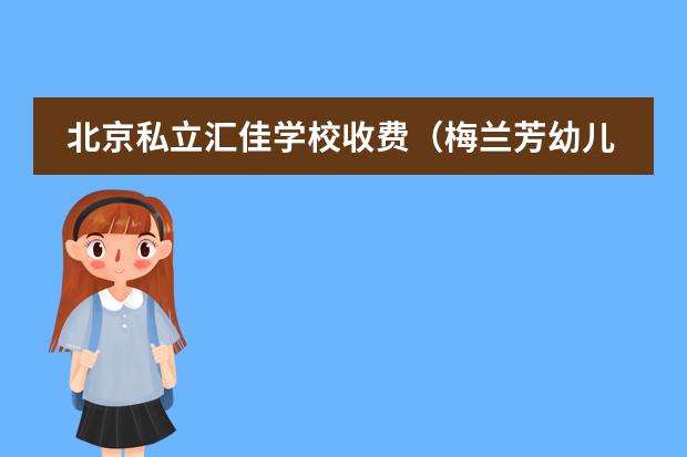 北京私立汇佳学校收费（梅兰芳幼儿园学费）