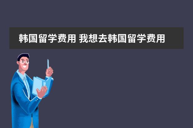 韩国留学费用 我想去韩国留学费用是怎样的啊？
