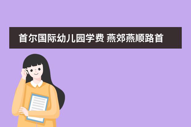 首尔国际幼儿园学费 燕郊燕顺路首尔北大附校幼儿园从河北三河城建新村恶到那坐哪辆公交