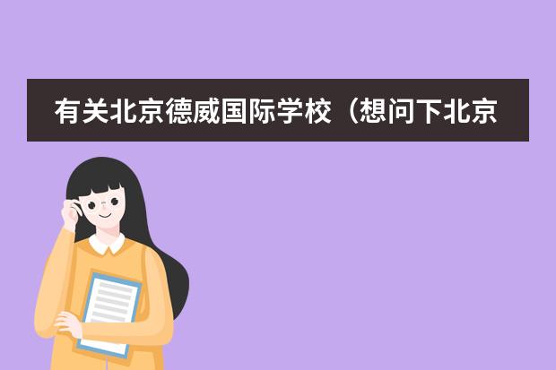 有关北京德威国际学校(想问下北京哪有韩语培训学校)