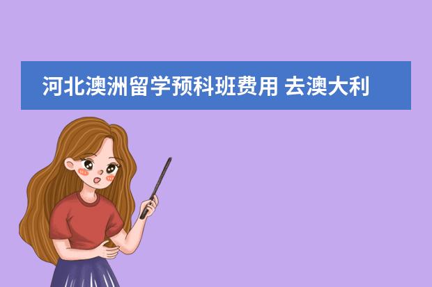 河北澳洲留学预科班费用 去澳大利亚留学，在预科班的学习中........