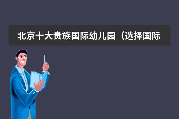 北京十大贵族国际幼儿园（选择国际幼儿园北京哪家好些?）