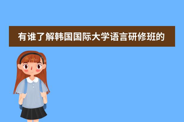 有谁了解韩国国际大学语言研修班的情况(最好是亲身经历) 悬赏30!!! 上海韩通韩国语学校是最好的韩国语学校?
