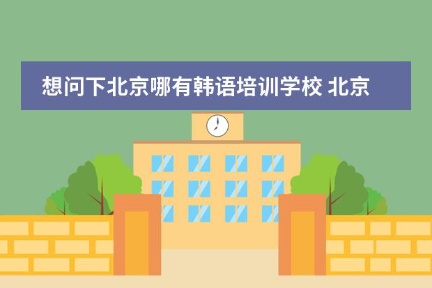 想问下北京哪有韩语培训学校 北京韩语培训哪好?