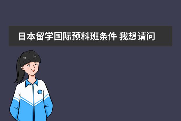 日本留学国际预科班条件 我想请问,去日本留学是否一定要先读一年预科?