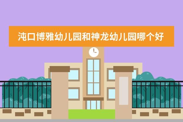 沌口博雅幼儿园和神龙幼儿园哪个好