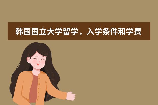 韩国国立大学留学，入学条件和学费等相关事宜（我想去韩国留学费用是怎样的啊？）