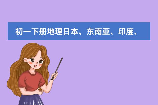 初一下册地理日本、东南亚、印度、俄罗斯、中东、欧洲西部、撒哈拉以南的非洲、澳大利亚、美国、巴西 谁能给我写出七年级(下)人教版生物第一章的知识结构框架