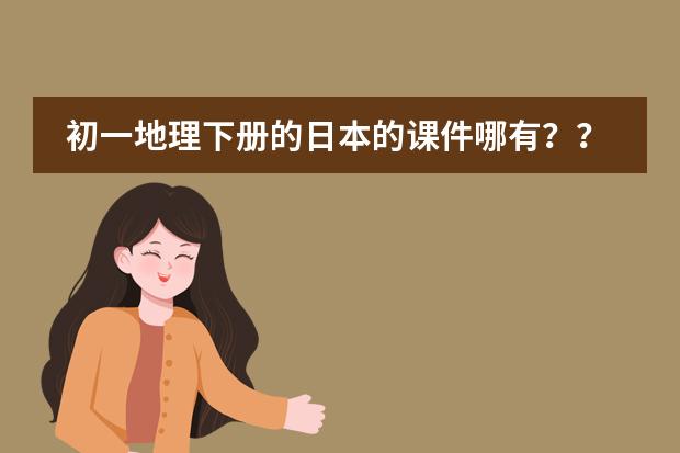 初一地理下册的日本的课件哪有??(怎样把握初中思想品德课程标准)