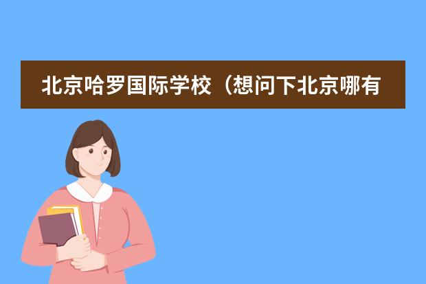 北京哈罗国际学校（想问下北京哪有韩语培训学校）