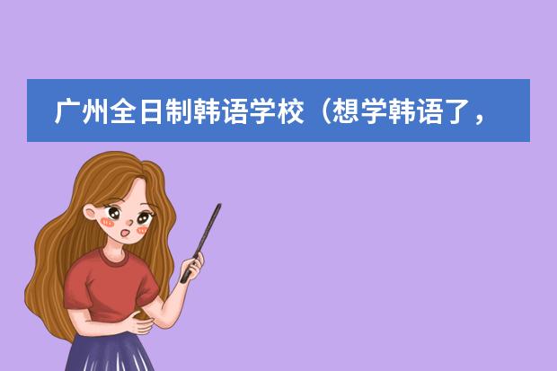 广州全日制韩语学校（想学韩语了，求在广州介绍一家韩语培训机构）