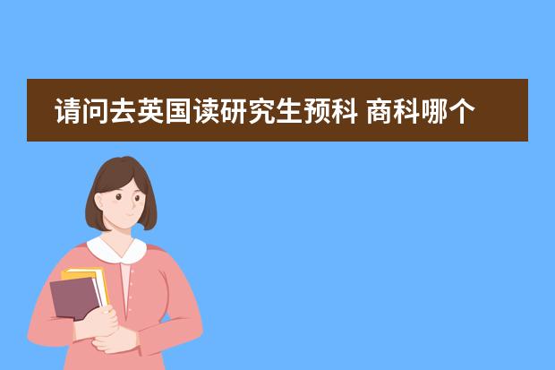 请问去英国读研究生预科 商科哪个学校比较好 从学校的排名和通过率来讲