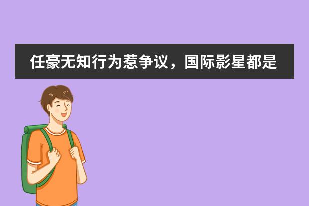 任豪无知行为惹争议，国际影星都是刘德华的倾慕者，两人的差距在哪里？