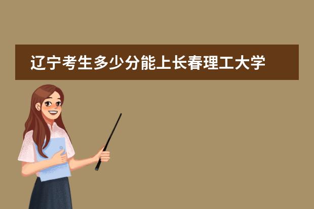 辽宁考生多少分能上长春理工大学