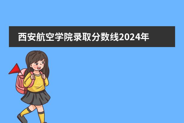 西安航空学院录取分数线2024年是多少分(附各省录取最低分)