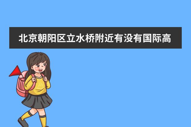北京朝阳区立水桥附近有没有国际高中? 北京顺义国际学校