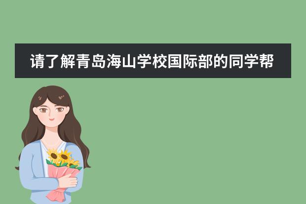 请了解青岛海山学校国际部的同学帮忙介绍下情况 上海外国语大学附属外国语学校。上海中学国际部。详情。及招生。