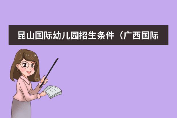 昆山国际幼儿园招生条件(广西国际幼儿园招生条件)