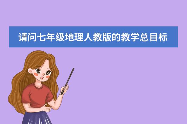 请问七年级地理人教版的教学总目标是? 初中、高中地理课程标准