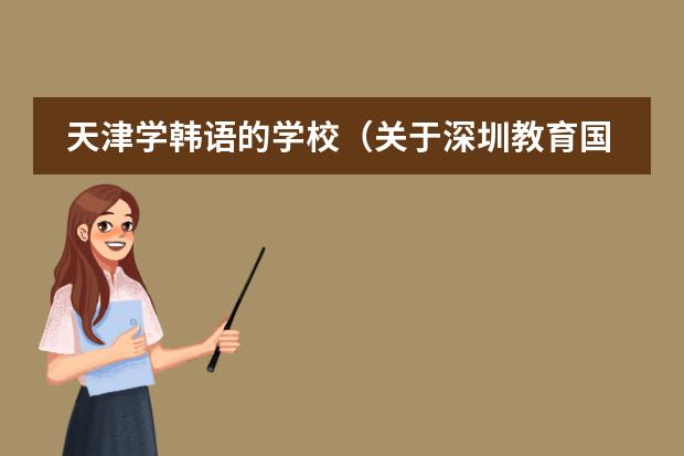 天津学韩语的学校(关于深圳教育国际交流学院的问题)