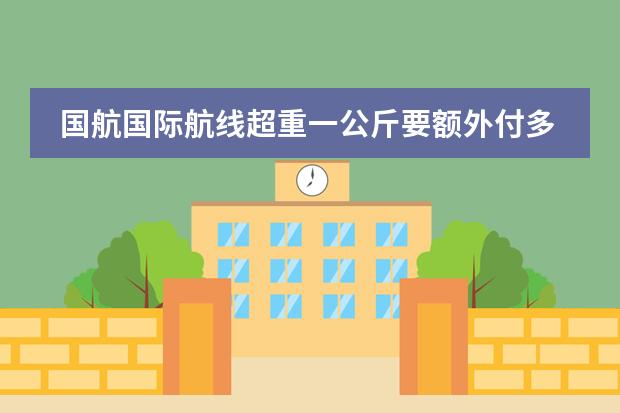 国航国际航线超重一公斤要额外付多少费用？