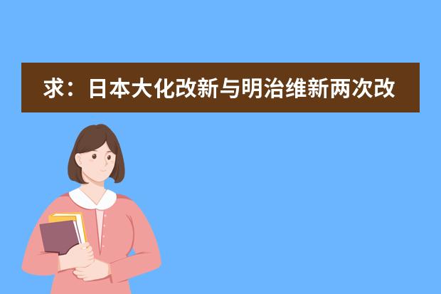 求:日本大化改新与明治维新两次改革的对比?(要详)(简述近几年来国际数学教育改革的特点)