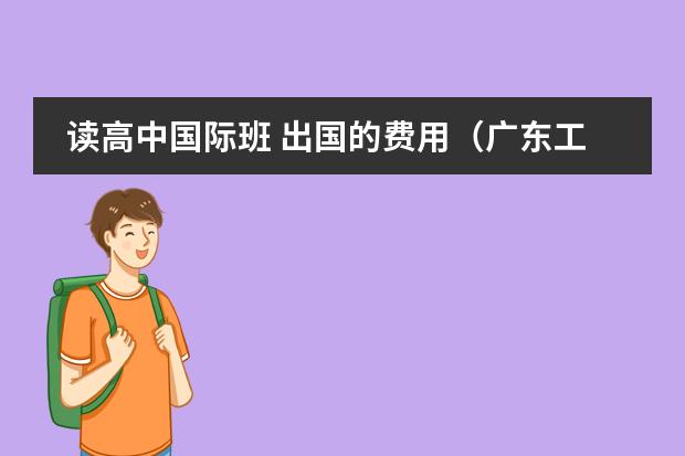 读高中国际班 出国的费用（广东工业大学国际班学费）